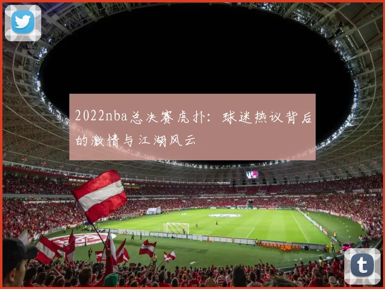 2022nba总决赛虎扑：球迷热议背后的激情与江湖风云