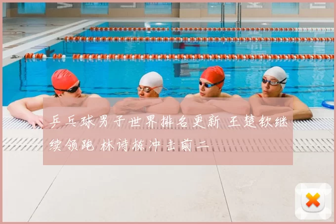 乒乓球男子世界排名更新 王楚钦继续领跑 林诗栋冲击前二