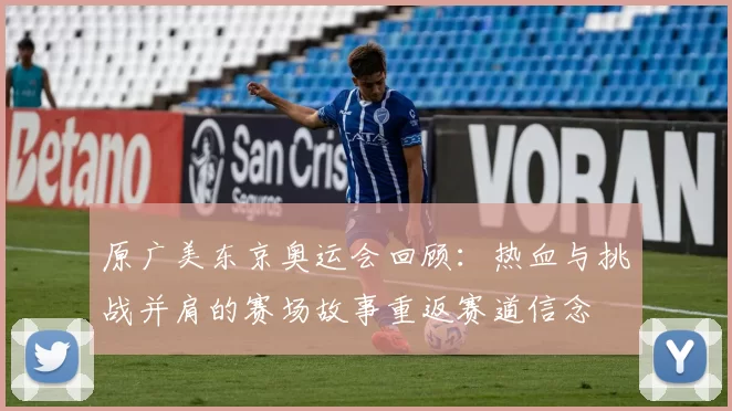 原广美东京奥运会回顾：热血与挑战并肩的赛场故事重返赛道信念