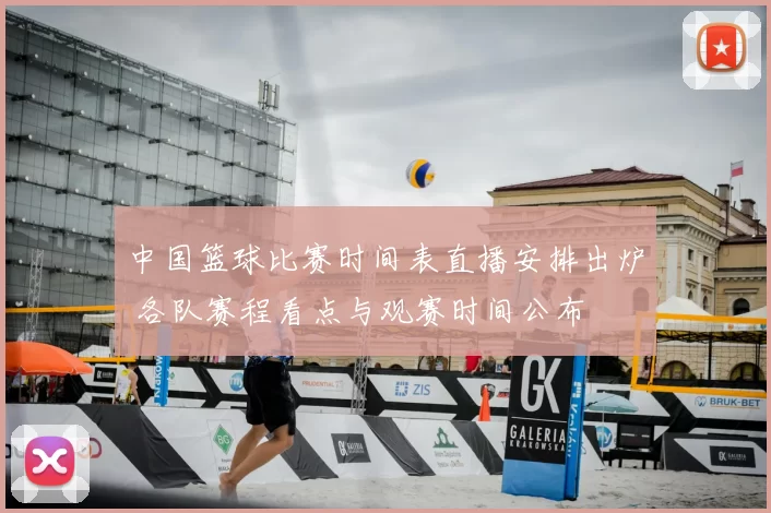 中国篮球比赛时间表直播安排出炉 各队赛程看点与观赛时间公布