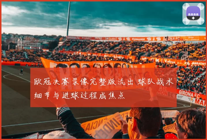 欧冠决赛录像完整版流出 球队战术细节与进球过程成焦点