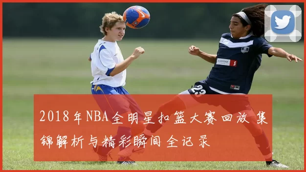 2018年NBA全明星扣篮大赛回放 集锦解析与精彩瞬间全记录