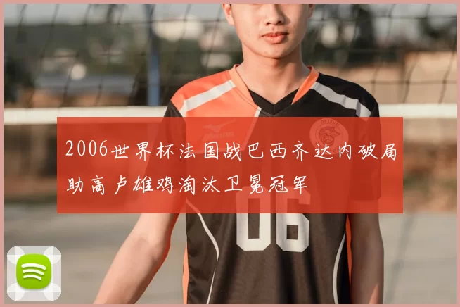 2006世界杯法国战巴西齐达内破局助高卢雄鸡淘汰卫冕冠军