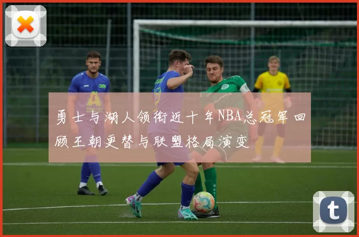 勇士与湖人领衔近十年NBA总冠军回顾王朝更替与联盟格局演变
