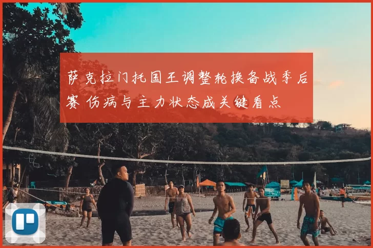 萨克拉门托国王调整轮换备战季后赛 伤病与主力状态成关键看点