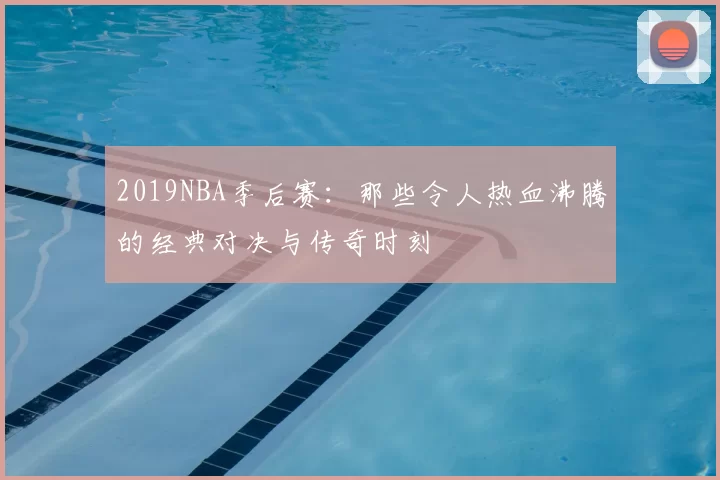 2019NBA季后赛:那些令人热血沸腾的经典对决与传奇时刻