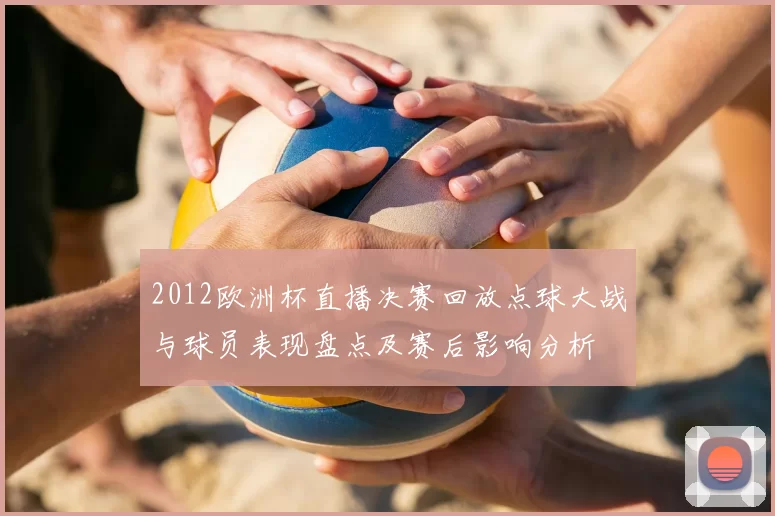2012欧洲杯直播决赛回放点球大战与球员表现盘点及赛后影响分析