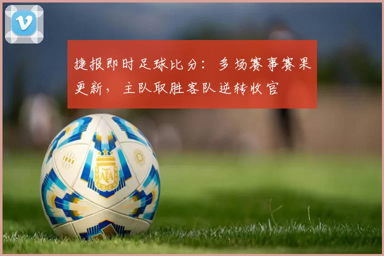 捷报即时足球比分：多场赛事赛果更新，主队取胜客队逆转收官