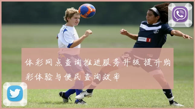 体彩网点查询推进服务升级 提升购彩体验与便民查询效率