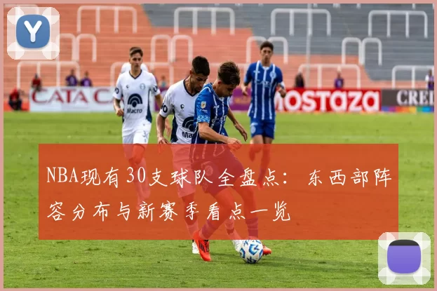 NBA现有30支球队全盘点：东西部阵容分布与新赛季看点一览