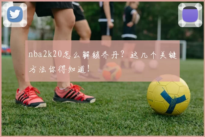 nba2k20怎么解锁乔丹？这几个关键方法你得知道！