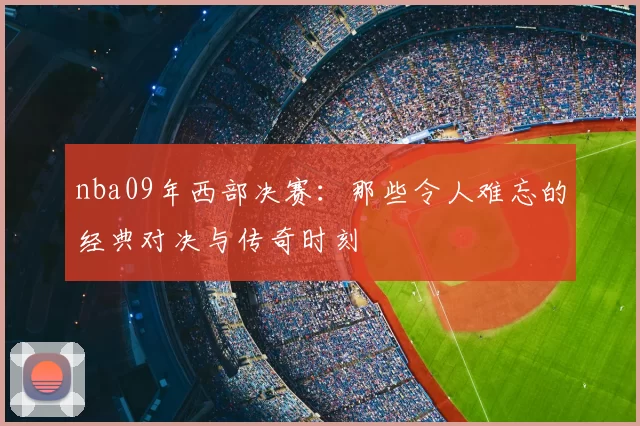 nba09年西部决赛：那些令人难忘的经典对决与传奇时刻