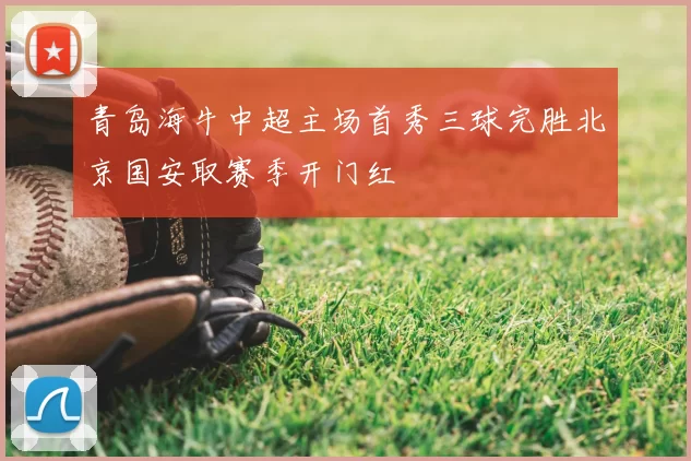青岛海牛中超主场首秀三球完胜北京国安取赛季开门红