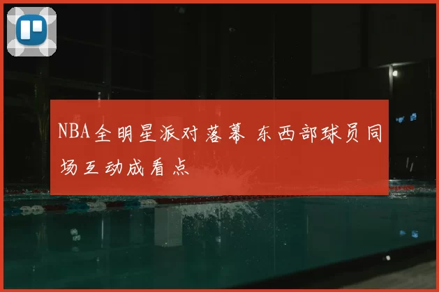 NBA全明星派对落幕 东西部球员同场互动成看点