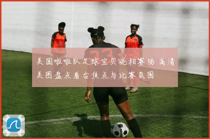 美国啦啦队足球宝贝亮相赛场 高清美图盘点看台焦点与比赛氛围