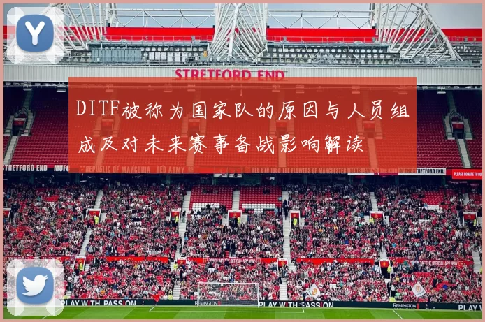 DITF被称为国家队的原因与人员组成及对未来赛事备战影响解读