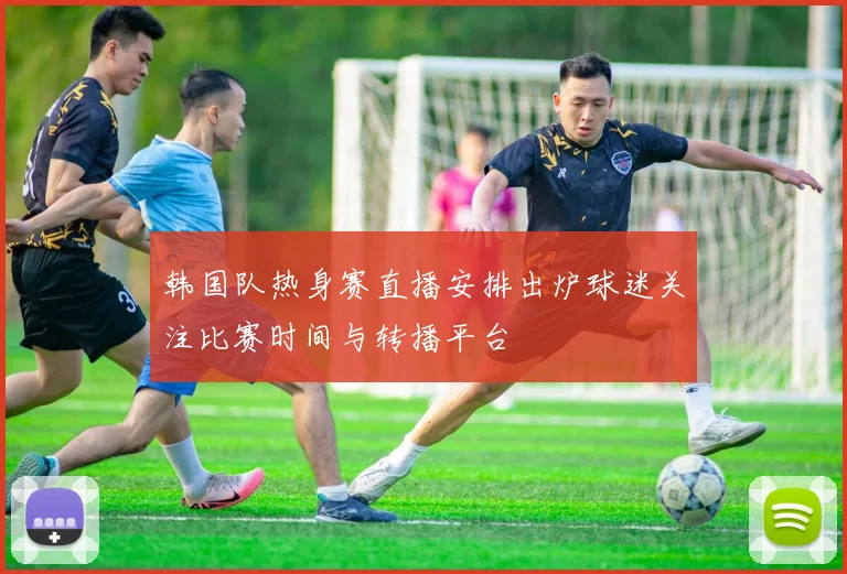 韩国队热身赛直播安排出炉球迷关注比赛时间与转播平台