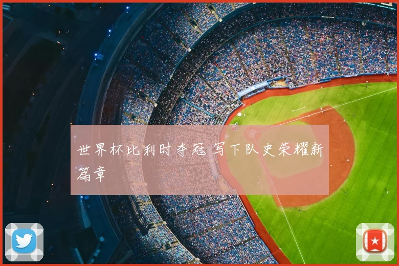 世界杯比利时夺冠 写下队史荣耀新篇章