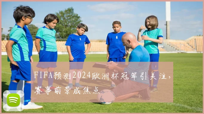 FIFA预测2024欧洲杯冠军引关注,赛事前景成焦点
