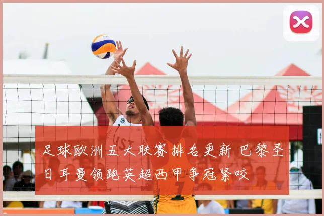 足球欧洲五大联赛排名更新 巴黎圣日耳曼领跑英超西甲争冠紧咬