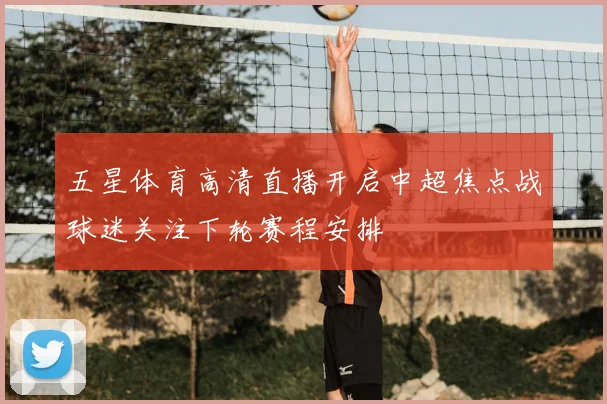 五星体育高清直播开启中超焦点战球迷关注下轮赛程安排