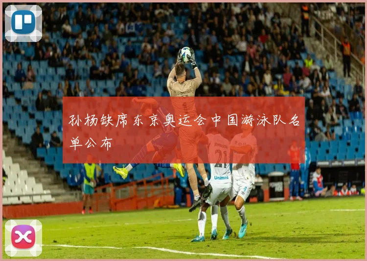孙杨缺席东京奥运会中国游泳队名单公布