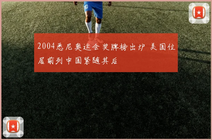2004悉尼奥运会奖牌榜出炉 美国位居前列中国紧随其后