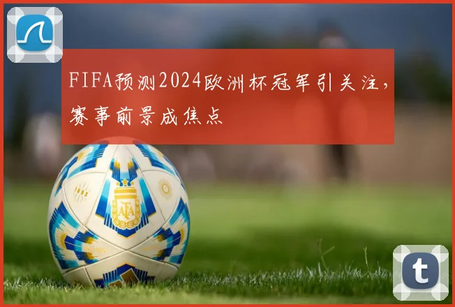 FIFA预测2024欧洲杯冠军引关注,赛事前景成焦点