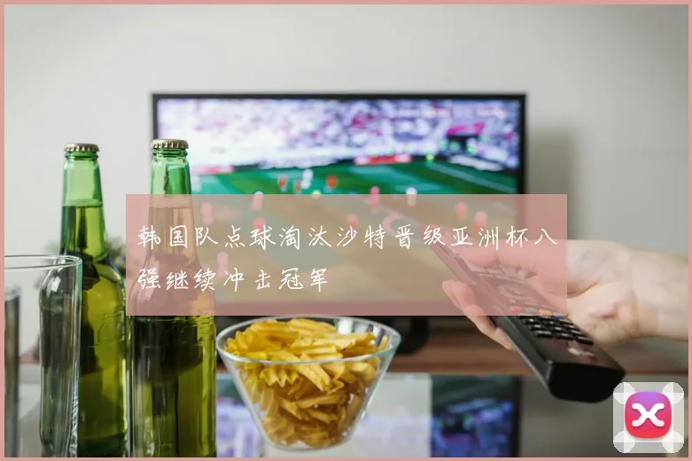 韩国队点球淘汰沙特晋级亚洲杯八强继续冲击冠军