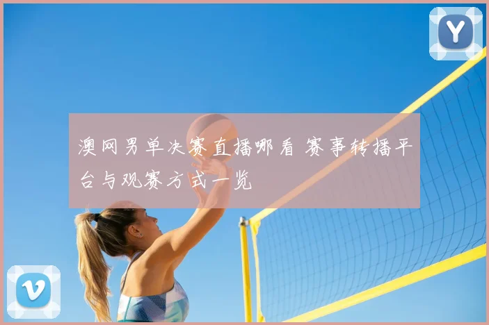澳网男单决赛直播哪看 赛事转播平台与观赛方式一览