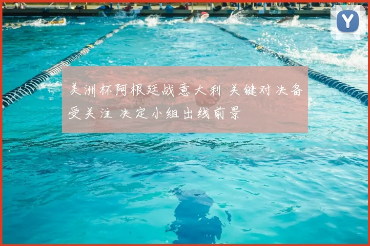 美洲杯阿根廷战意大利 关键对决备受关注 决定小组出线前景