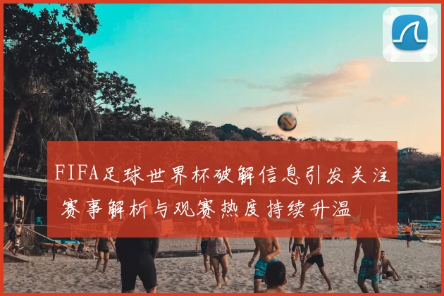 FIFA足球世界杯破解信息引发关注 赛事解析与观赛热度持续升温