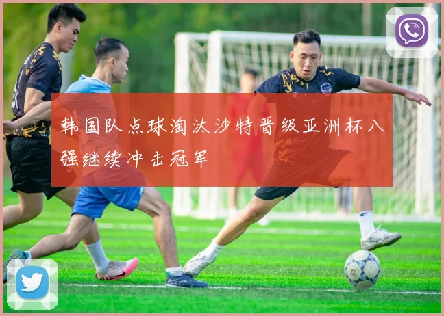韩国队点球淘汰沙特晋级亚洲杯八强继续冲击冠军