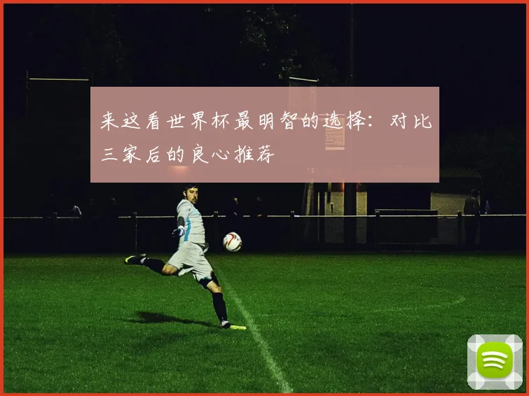 来这看世界杯最明智的选择:对比三家后的良心推荐