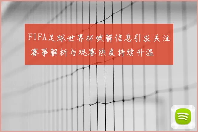 FIFA足球世界杯破解信息引发关注 赛事解析与观赛热度持续升温