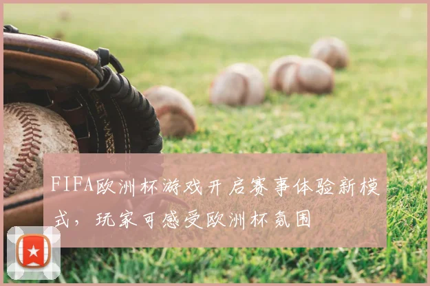 FIFA欧洲杯游戏开启赛事体验新模式,玩家可感受欧洲杯氛围