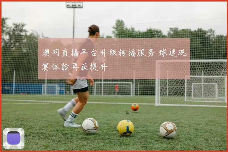 澳网直播平台升级转播服务 球迷观赛体验再获提升