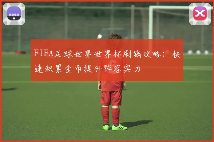 FIFA足球世界世界杯刷钱攻略:快速积累金币提升阵容实力