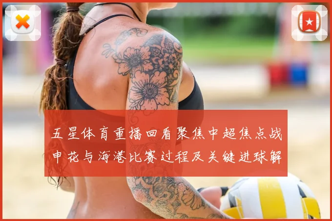 五星体育重播回看聚焦中超焦点战申花与海港比赛过程及关键进球解析