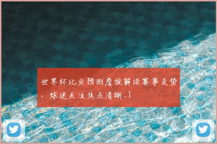 世界杯比分预测詹俊解读赛事走势,球迷关注焦点清晰_1