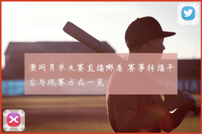澳网男单决赛直播哪看 赛事转播平台与观赛方式一览