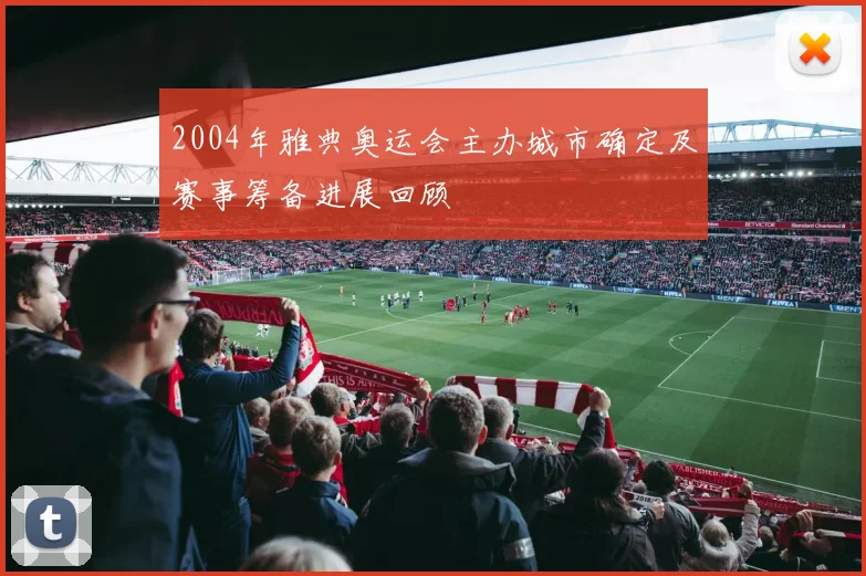 2004年雅典奥运会主办城市确定及赛事筹备进展回顾