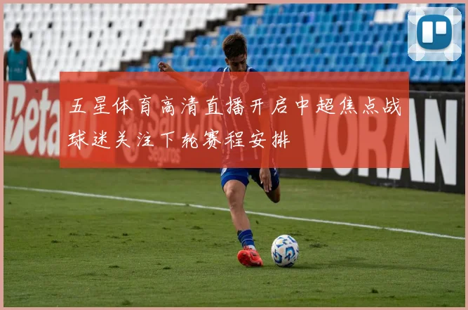 五星体育高清直播开启中超焦点战球迷关注下轮赛程安排
