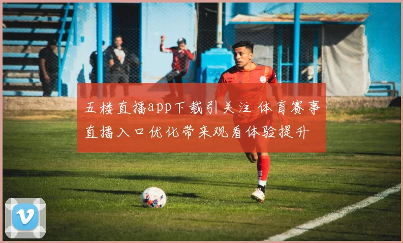 五楼直播app下载引关注 体育赛事直播入口优化带来观看体验提升