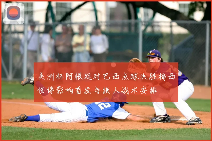 美洲杯阿根廷对巴西点球决胜梅西伤停影响首发与换人战术安排