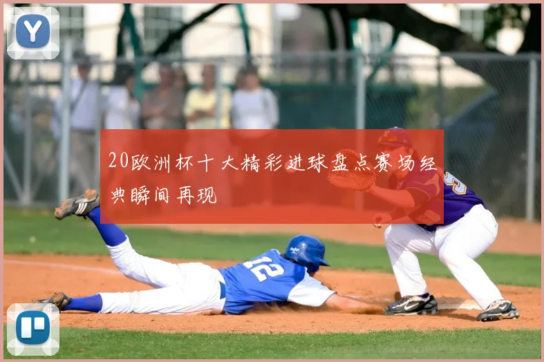 20欧洲杯十大精彩进球盘点赛场经典瞬间再现