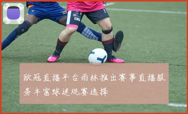 欧冠直播平台雨林推出赛事直播服务丰富球迷观赛选择