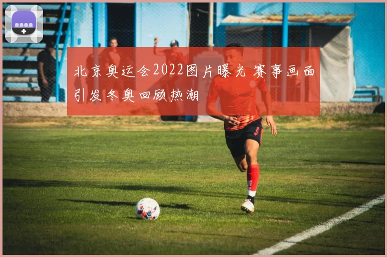 北京奥运会2022图片曝光 赛事画面引发冬奥回顾热潮