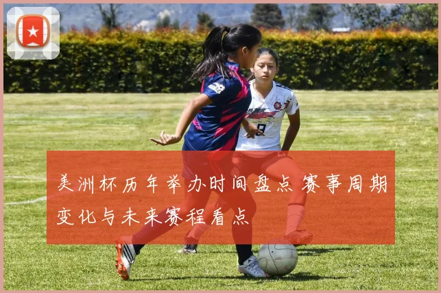 美洲杯历年举办时间盘点 赛事周期变化与未来赛程看点
