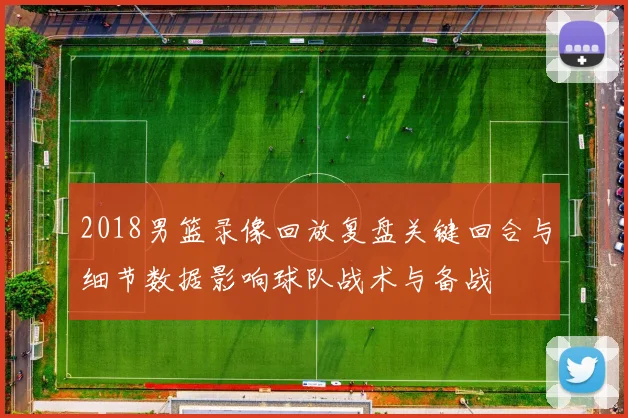 2018男篮录像回放复盘关键回合与细节数据影响球队战术与备战